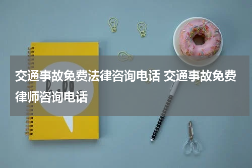 交通事故免费法律咨询电话 交通事故免费律师咨询电话
