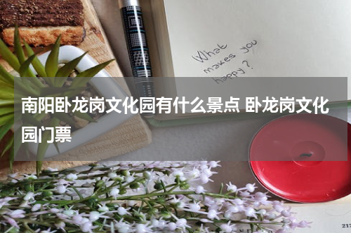 南阳卧龙岗文化园有什么景点 卧龙岗文化园门票
