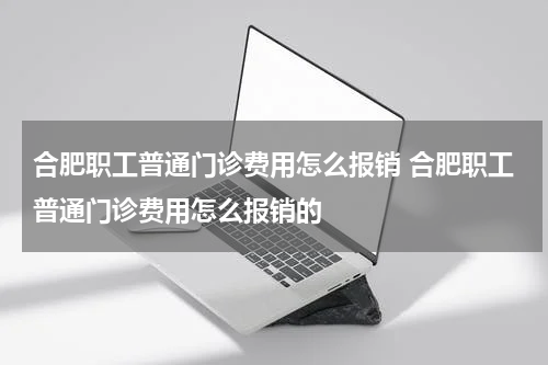 合肥职工普通门诊费用怎么报销 合肥职工普通门诊费用怎么报销的