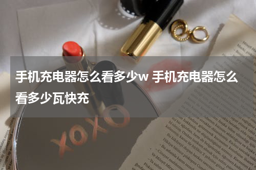 手机充电器怎么看多少w 手机充电器怎么看多少瓦快充