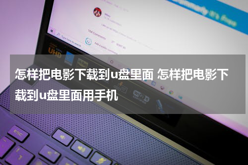 怎样把电影下载到u盘里面 怎样把电影下载到u盘里面用手机