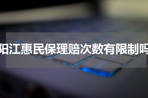 阳江惠民保理赔次数有限制吗