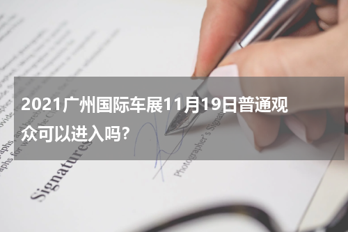 2021广州国际车展11月19日普通观众可以进入吗？