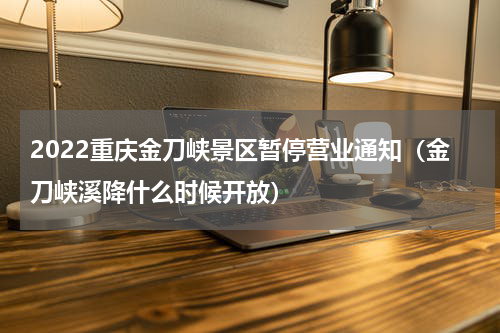 2022重庆金刀峡景区暂停营业通知（金刀峡溪降什么时候开放）