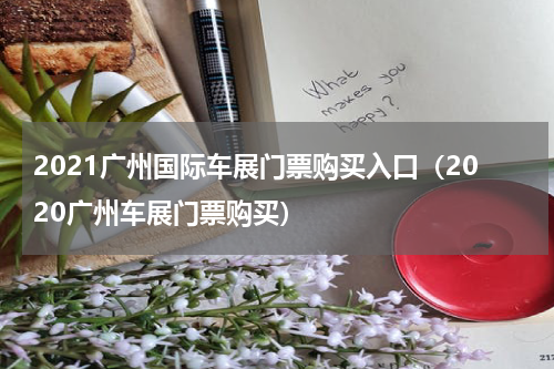 2021广州国际车展门票购买入口（2020广州车展门票购买）
