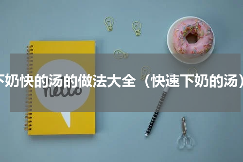 下奶快的汤的做法大全（快速下奶的汤）