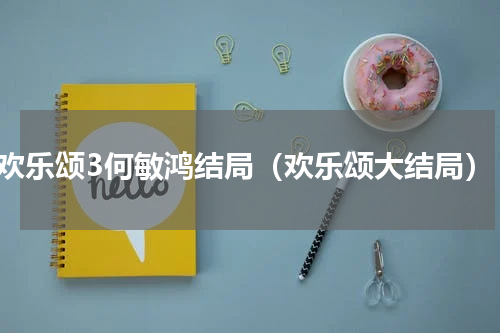 欢乐颂3何敏鸿结局（欢乐颂大结局）
