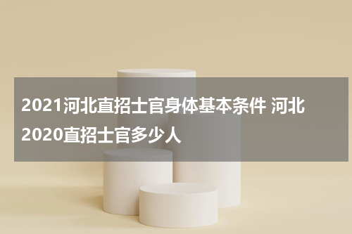 2021河北直招士官身体基本条件 河北2020直招士官多少人