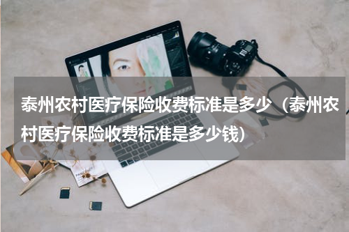 泰州农村医疗保险收费标准是多少（泰州农村医疗保险收费标准是多少钱）