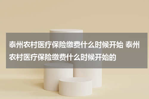 泰州农村医疗保险缴费什么时候开始 泰州农村医疗保险缴费什么时候开始的