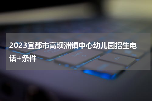 2023宜都市高坝洲镇中心幼儿园招生电话+条件
