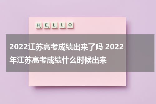 2022江苏高考成绩出来了吗 2022年江苏高考成绩什么时候出来