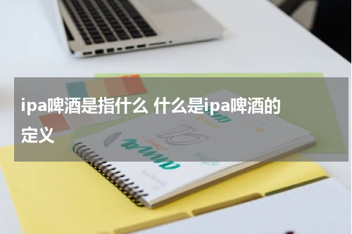 ipa啤酒是指什么 什么是ipa啤酒的定义