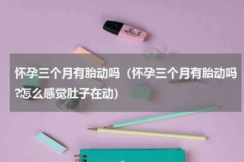 怀孕三个月有胎动吗（怀孕三个月有胎动吗?怎么感觉肚子在动）