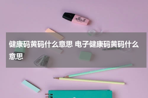 健康码黄码什么意思 电子健康码黄码什么意思