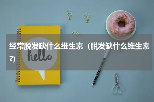 经常脱发缺什么维生素（脱发缺什么维生素?）