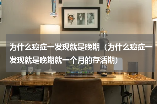 为什么癌症一发现就是晚期（为什么癌症一发现就是晚期就一个月的存活期）