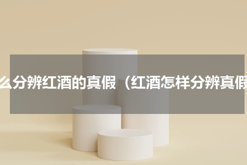 怎么分辨红酒的真假（红酒怎样分辨真假）