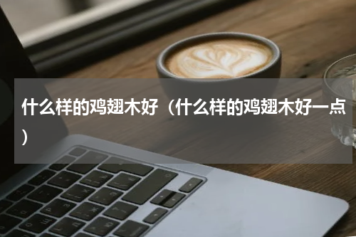 什么样的鸡翅木好（什么样的鸡翅木好一点）