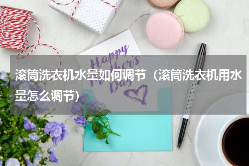 滚筒洗衣机水量如何调节（滚筒洗衣机用水量怎么调节）