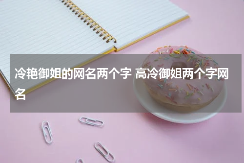 冷艳御姐的网名两个字 高冷御姐两个字网名