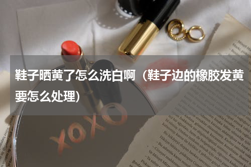 鞋子晒黄了怎么洗白啊（鞋子边的橡胶发黄要怎么处理）