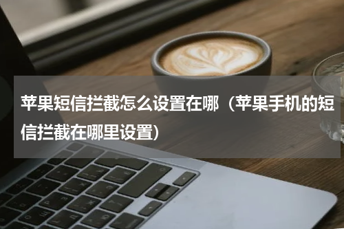苹果短信拦截怎么设置在哪（苹果手机的短信拦截在哪里设置）