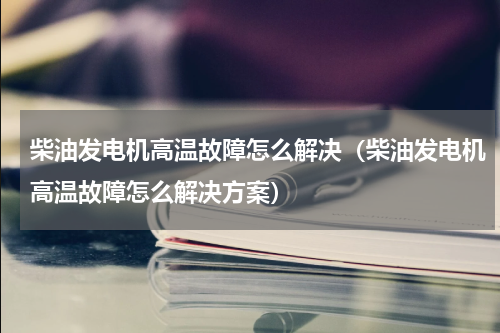 柴油发电机高温故障怎么解决（柴油发电机高温故障怎么解决方案）