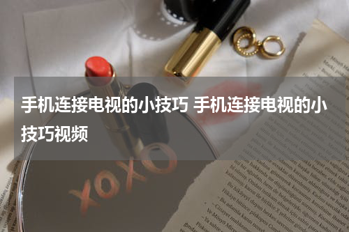 手机连接电视的小技巧 手机连接电视的小技巧视频