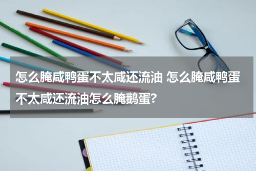 怎么腌咸鸭蛋不太咸还流油 怎么腌咸鸭蛋不太咸还流油怎么腌鹅蛋?