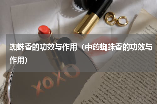 蜘蛛香的功效与作用（中药蜘蛛香的功效与作用）