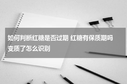 如何判断红糖是否过期 红糖有保质期吗 变质了怎么识别