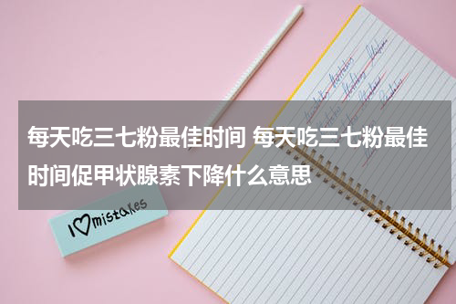 每天吃三七粉最佳时间 每天吃三七粉最佳时间促甲状腺素下降什么意思