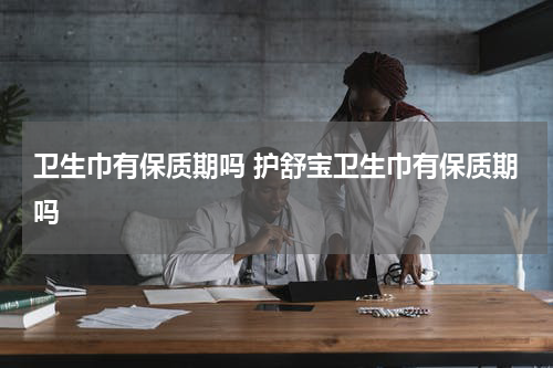 卫生巾有保质期吗 护舒宝卫生巾有保质期吗