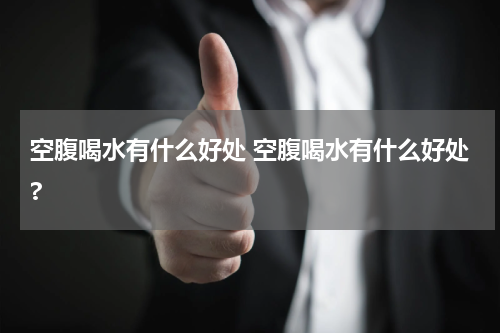 空腹喝水有什么好处 空腹喝水有什么好处?