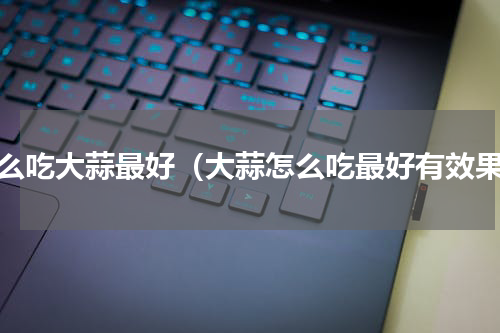 怎么吃大蒜最好（大蒜怎么吃最好有效果）