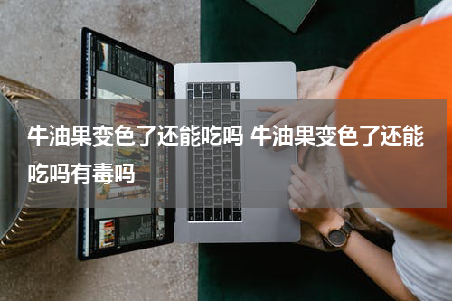 牛油果变色了还能吃吗 牛油果变色了还能吃吗有毒吗
