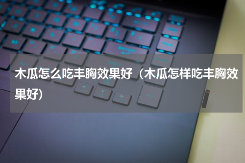 木瓜怎么吃丰胸效果好（木瓜怎样吃丰胸效果好）