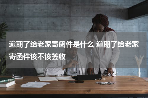 逾期了给老家寄函件是什么 逾期了给老家寄函件该不该签收