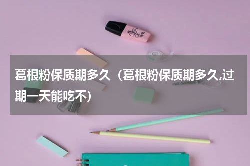 葛根粉保质期多久（葛根粉保质期多久,过期一天能吃不）