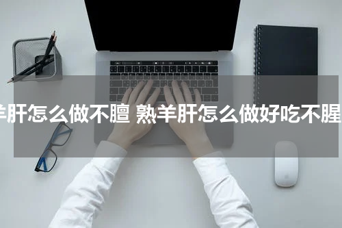 羊肝怎么做不膻 熟羊肝怎么做好吃不腥