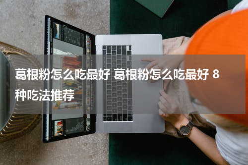 葛根粉怎么吃最好 葛根粉怎么吃最好 8种吃法推荐