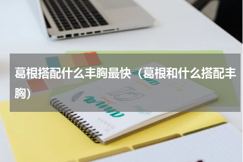 葛根搭配什么丰胸最快（葛根和什么搭配丰胸）