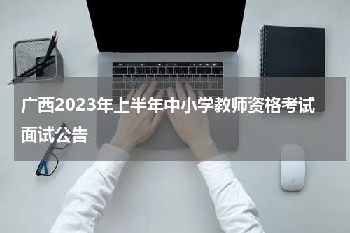 广西2023年上半年中小学教师资格考试面试公告