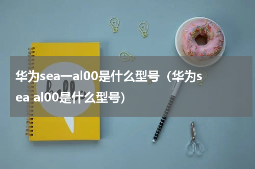 华为sea一al00是什么型号（华为sea al00是什么型号）