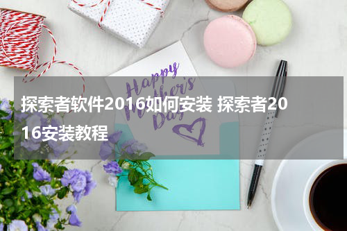 探索者软件2016如何安装 探索者2016安装教程