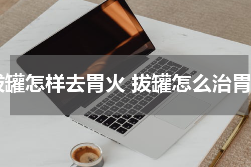 拔罐怎样去胃火 拔罐怎么治胃