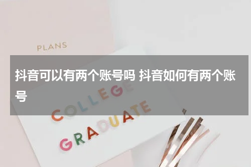 抖音可以有两个账号吗 抖音如何有两个账号