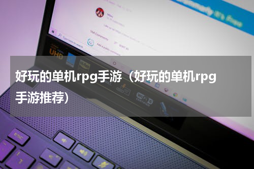 好玩的单机rpg手游（好玩的单机rpg手游推荐）