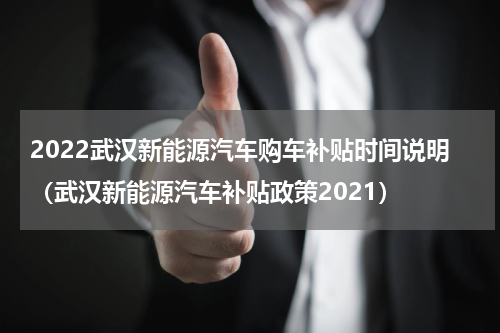 2022武汉新能源汽车购车补贴时间说明（武汉新能源汽车补贴政策2021）